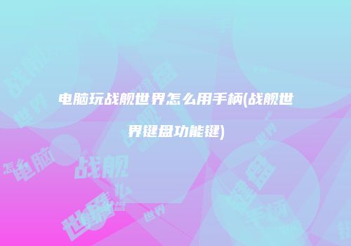 电脑玩战舰世界怎么用手柄(战舰世界键盘功能键)