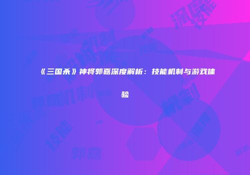 《三国杀》神将郭嘉深度解析：技能机制与游戏体验