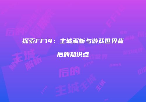 探索FF14：主城解析与游戏世界背后的知识点