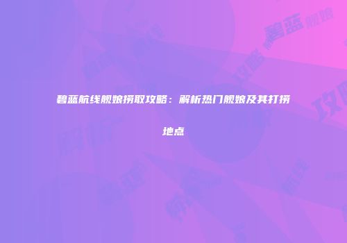 碧蓝航线舰娘捞取攻略：解析热门舰娘及其打捞地点
