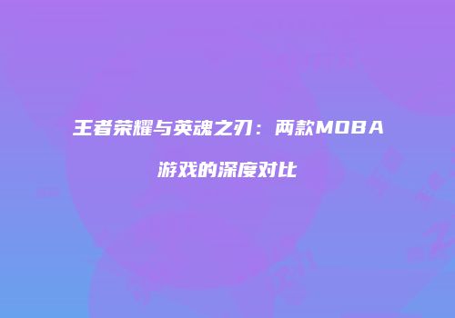 王者荣耀与英魂之刃：两款MOBA游戏的深度对比