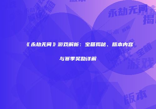 《永劫无间》游戏解析：宝箱揭秘、版本内容与赛季奖励详解