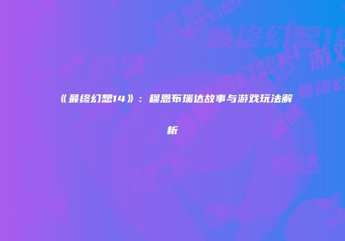 《最终幻想14》：穆恩布瑞达故事与游戏玩法解析