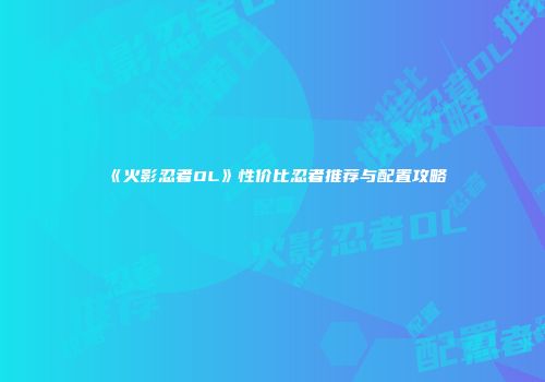 《火影忍者OL》性价比忍者推荐与配置攻略