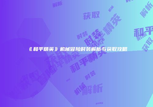 《和平精英》机械冒险时装解析与获取攻略