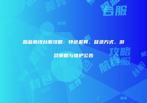 碧蓝航线台服攻略：特色差异、登录方式、游戏策略与维护公告