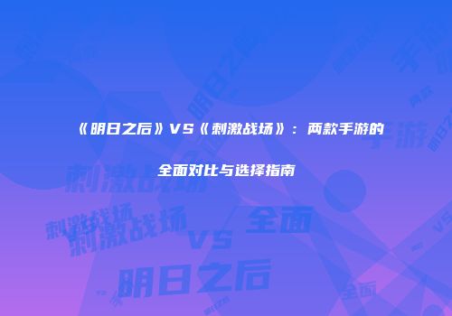 《明日之后》VS《刺激战场》：两款手游的全面对比与选择指南