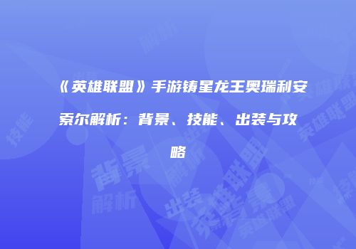 《英雄联盟》手游铸星龙王奥瑞利安索尔解析：背景、技能、出装与攻略