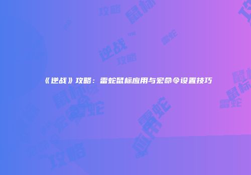 《逆战》攻略：雷蛇鼠标应用与宏命令设置技巧