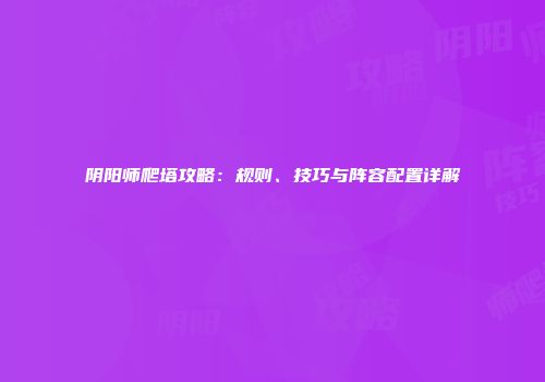 阴阳师爬塔攻略：规则、技巧与阵容配置详解