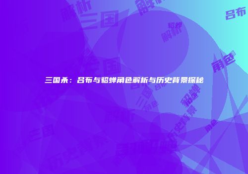 三国杀：吕布与貂蝉角色解析与历史背景探秘