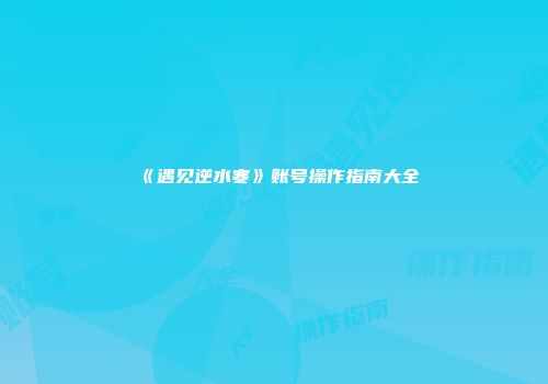 《遇见逆水寒》账号操作指南大全