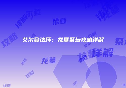 艾尔登法环：龙墓祭坛攻略详解