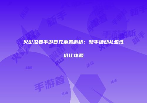 火影忍者手游首充重置解析：新手活动礼包性价比攻略