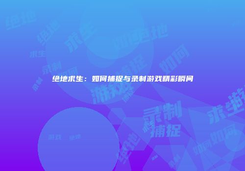 绝地求生：如何捕捉与录制游戏精彩瞬间