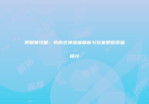 阴阳师攻略：肉肉式神深度解析与玩家卸载原因探讨