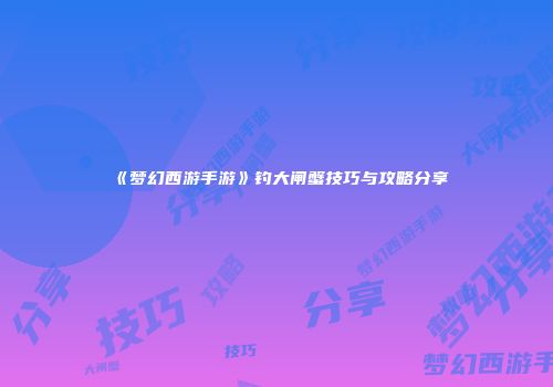 《梦幻西游手游》钓大闸蟹技巧与攻略分享
