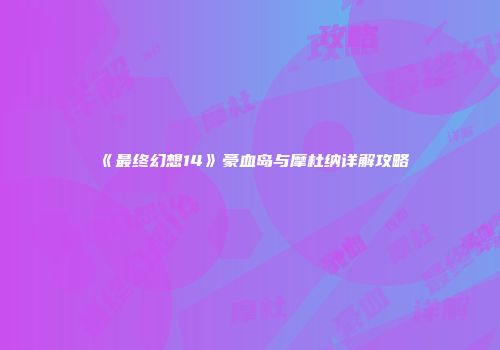 《最终幻想14》豪血岛与摩杜纳详解攻略