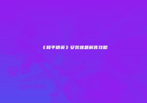 《和平精英》安装难题解答攻略