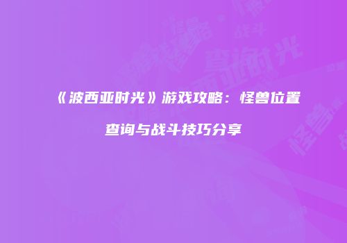 《波西亚时光》游戏攻略：怪兽位置查询与战斗技巧分享