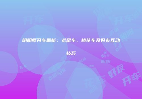 阴阳师开车解析：老鼠车、桃花车及好友互动技巧