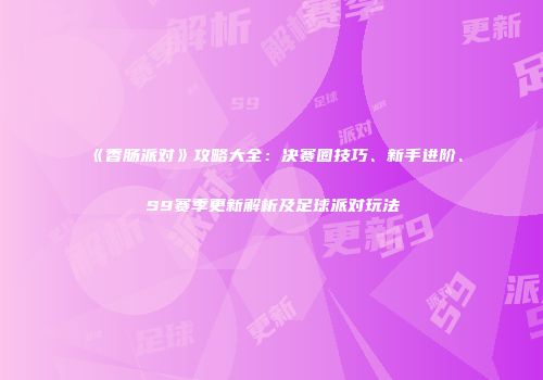 《香肠派对》攻略大全：决赛圈技巧、新手进阶、S9赛季更新解析及足球派对玩法