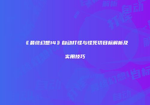 《最终幻想14》自动打怪与怪死切目标解析及实用技巧
