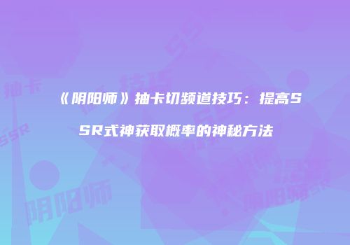 《阴阳师》抽卡切频道技巧：提高SSR式神获取概率的神秘方法