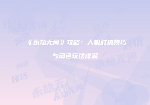 《永劫无间》攻略：人机对抗技巧与角色玩法详解