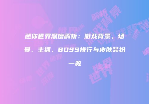 迷你世界深度解析：游戏背景、场景、主播、BOSS排行与皮肤装扮一览