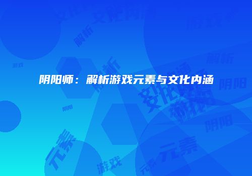 阴阳师：解析游戏元素与文化内涵
