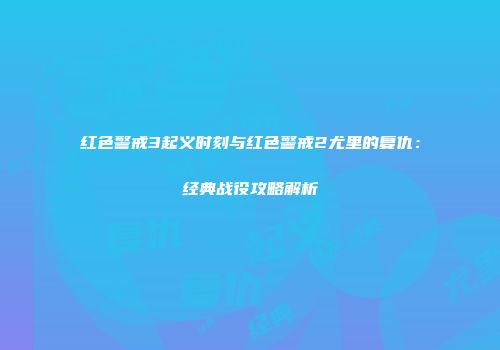红色警戒3起义时刻与红色警戒2尤里的复仇：经典战役攻略解析
