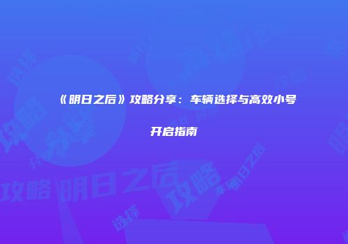 《明日之后》攻略分享：车辆选择与高效小号开启指南