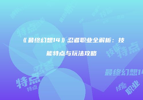 《最终幻想14》忍者职业全解析：技能特点与玩法攻略
