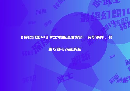 《最终幻想14》武士职业深度解析：转职条件、装备攻略与技能解析