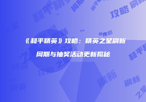 《和平精英》攻略：精英之星刷新周期与抽奖活动更新揭秘