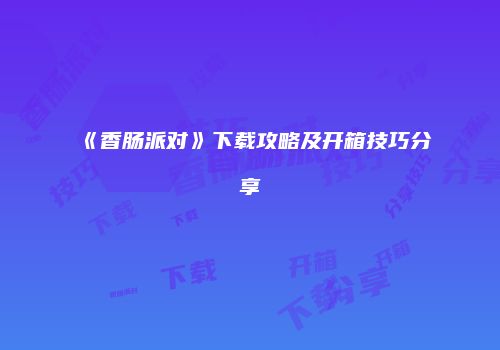 《香肠派对》下载攻略及开箱技巧分享