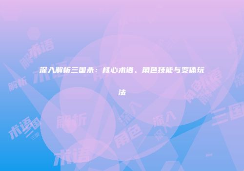 深入解析三国杀：核心术语、角色技能与变体玩法