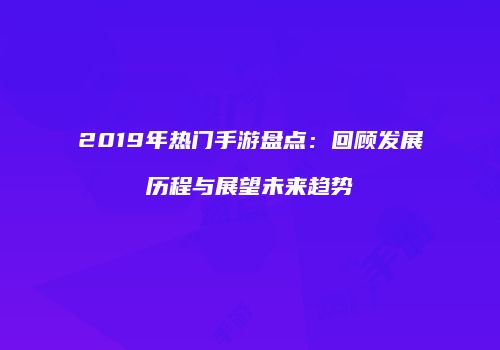 2019年热门手游盘点：回顾发展历程与展望未来趋势