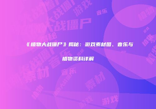 《植物大战僵尸》揭秘：游戏素材图、音乐与植物资料详解