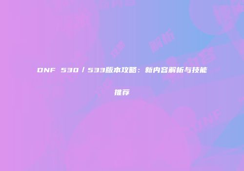 DNF 530／533版本攻略：新内容解析与技能推荐