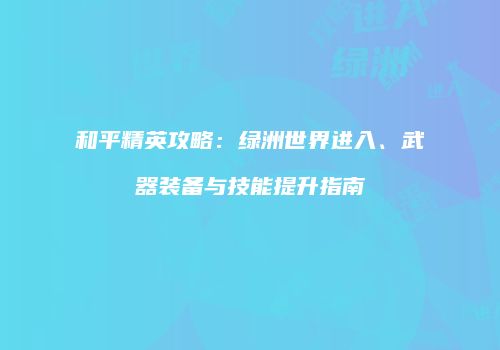 和平精英攻略：绿洲世界进入、武器装备与技能提升指南