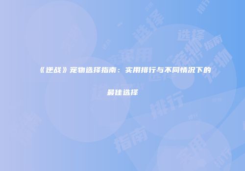 《逆战》宠物选择指南：实用排行与不同情况下的最佳选择