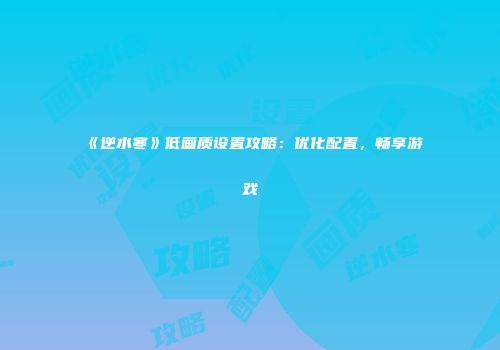 《逆水寒》低画质设置攻略：优化配置，畅享游戏