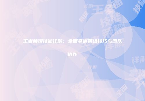 王者荣耀技能详解：全面掌握英雄技巧与团队协作