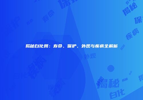 揭秘白化鳄：寿命、保护、外观与疾病全解析