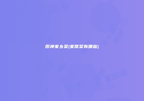 原神家乡菜(家常菜有哪些)