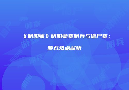 《阴阳师》阴阳师寮阴兵与僵尸寮：游戏热点解析