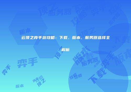 云顶之弈手游攻略：下载、版本、服务器选择全解析