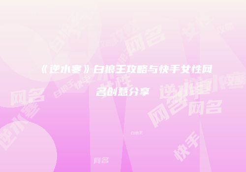 《逆水寒》白狼王攻略与快手女性网名创意分享